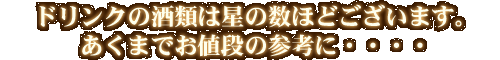 ドリンクの酒類は星の数ほどございます。あくまでお値段の参考に・・・